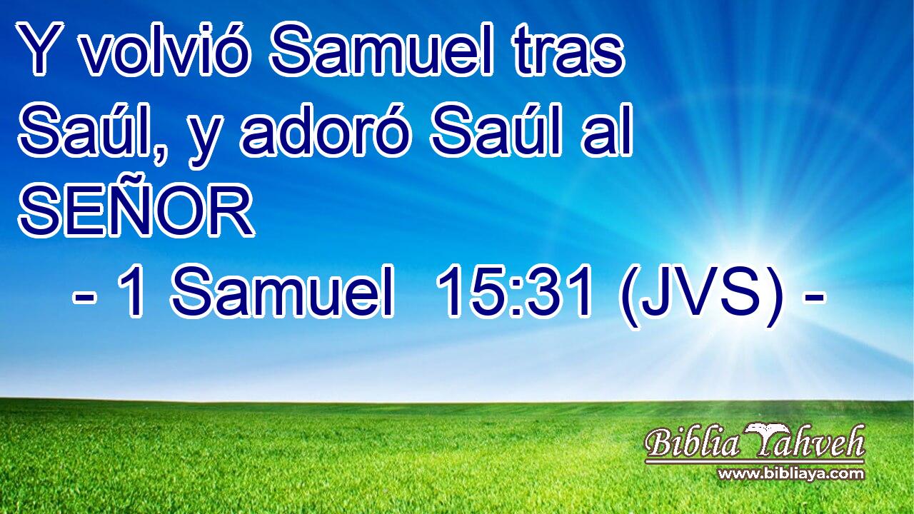 Y volvió Samuel tras Saúl, y adoró Saúl al SEÑOR