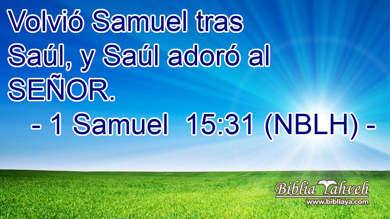  Volvió Samuel tras Saúl, y Saúl adoró al SEÑOR. 
