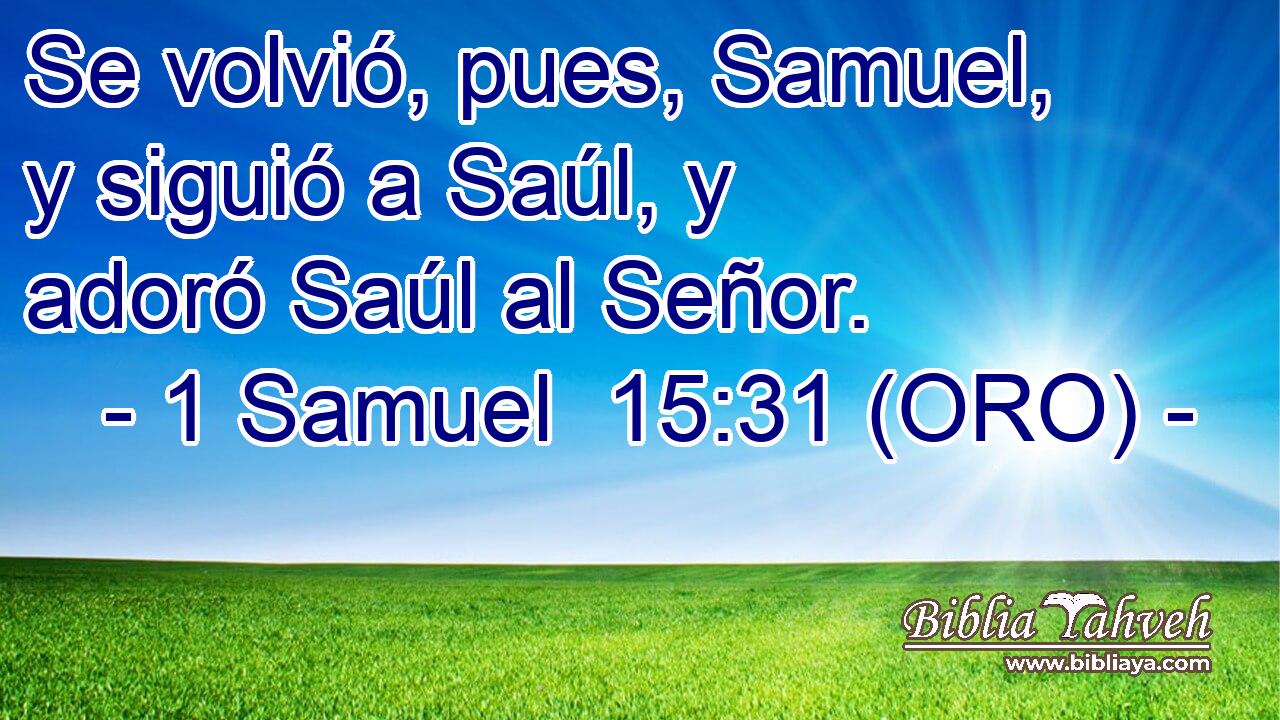  Se volvió, pues, Samuel, y siguió a Saúl, y adoró Saúl al Señor. 
