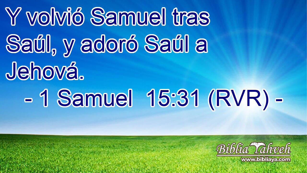 Y volvió Samuel tras Saúl, y adoró Saúl a Jehová.