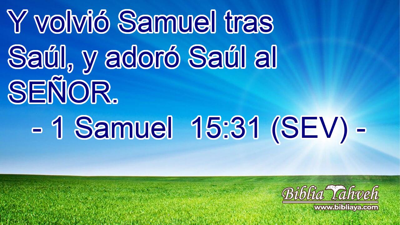 Y volvió Samuel tras Saúl, y adoró Saúl al SEÑOR.