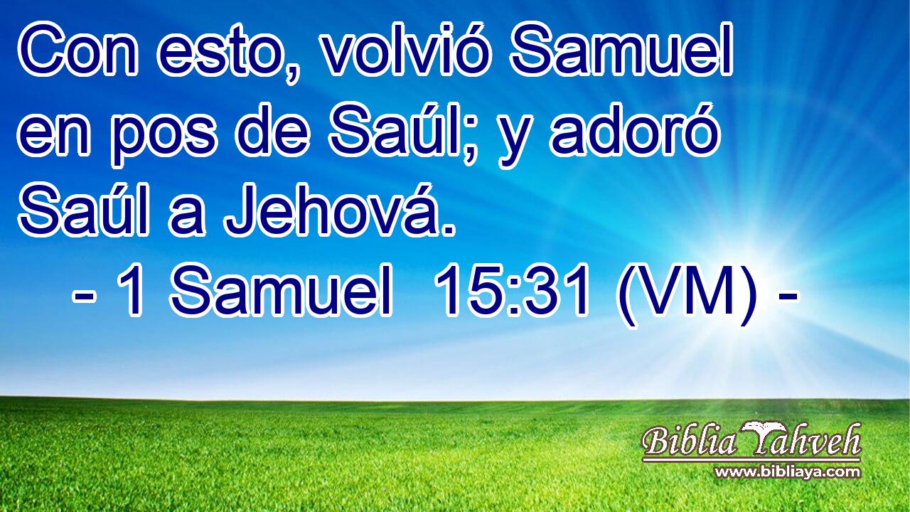  Con esto, volvió Samuel en pos de Saúl; y adoró Saúl a Jehová. 