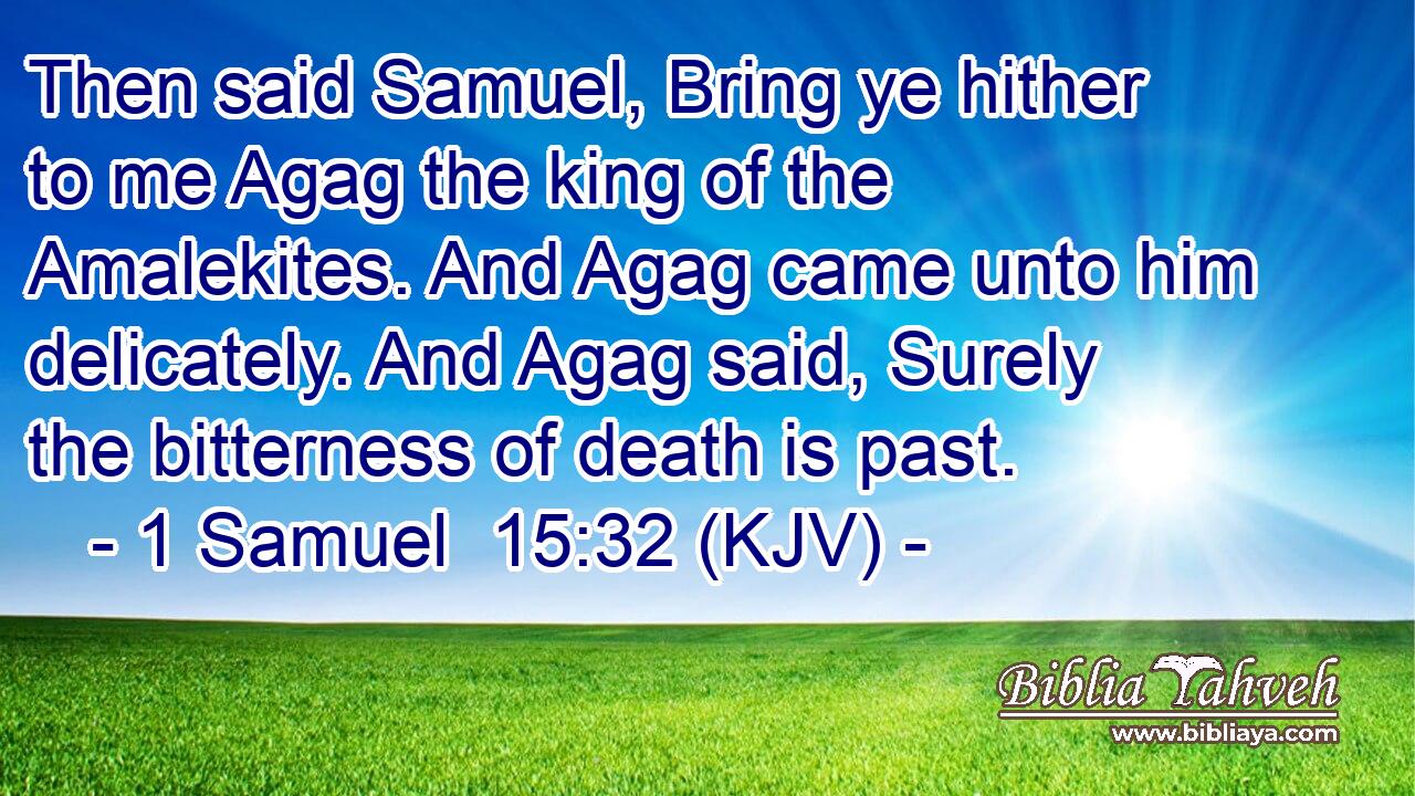 Then said Samuel, Bring ye hither to me Agag the king of the Amalekites. And Agag came unto him delicately. And Agag said, Surely the bitterness of death is past.