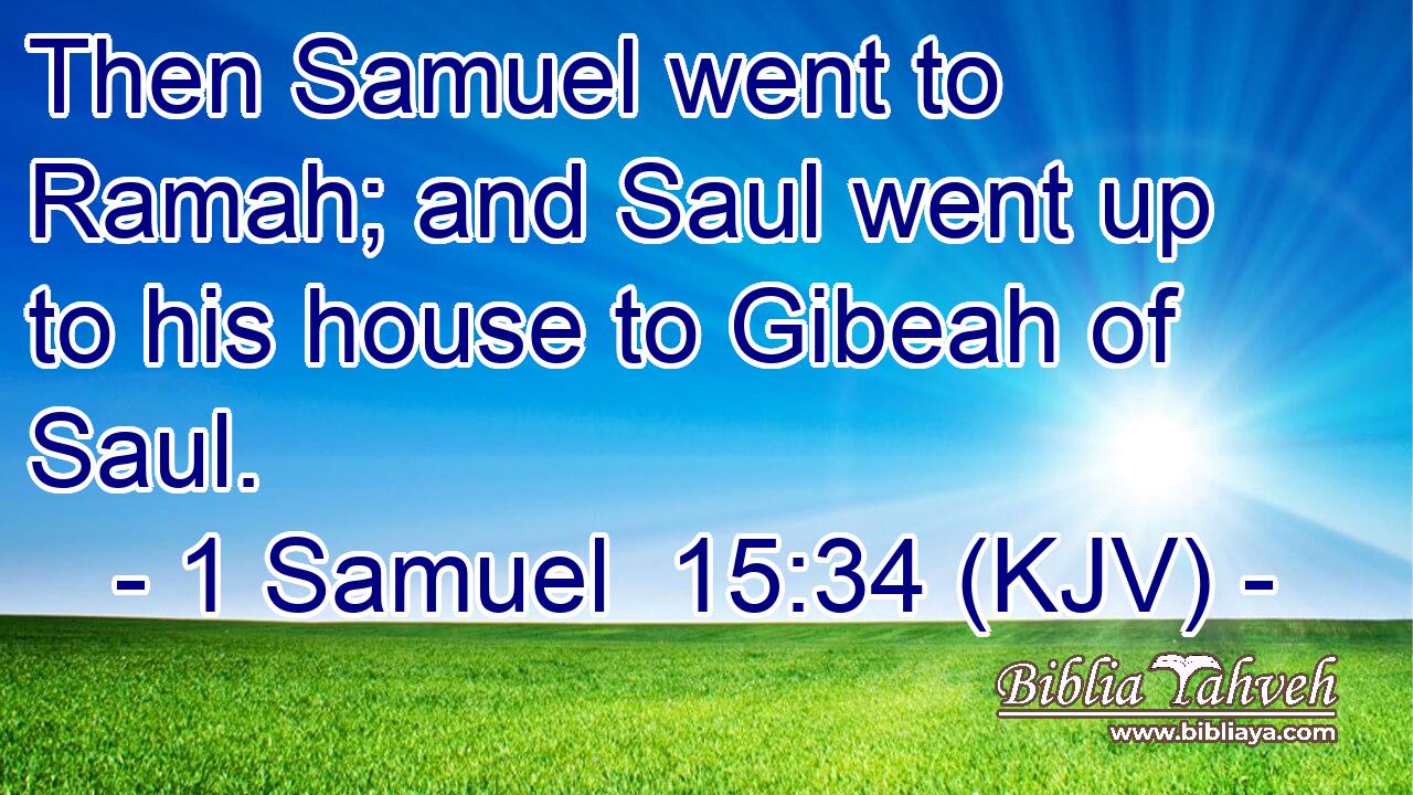 Then Samuel went to Ramah; and Saul went up to his house to Gibeah of Saul.