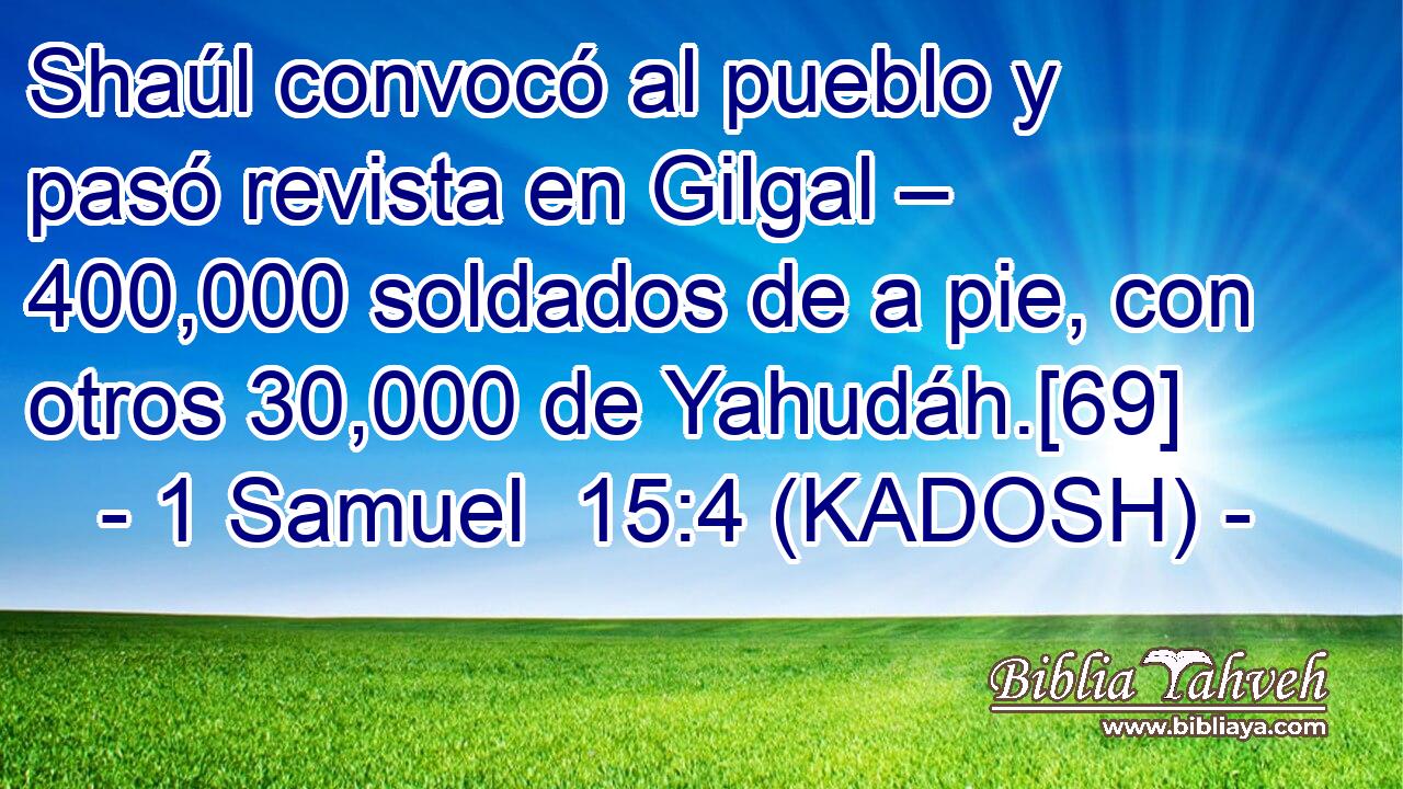  Shaúl convocó al pueblo y pasó revista en Gilgal – 400,000 soldados de a pie, con otros 30,000 de Yahudáh.[69] 