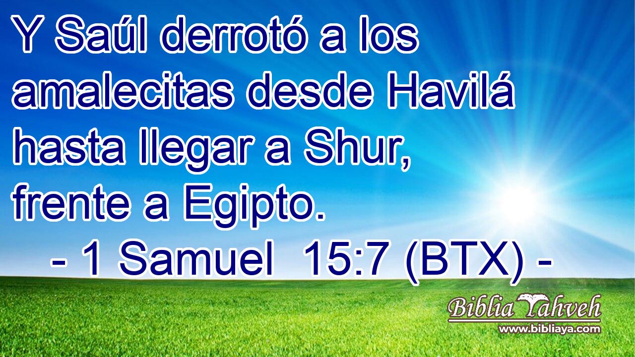 Y Saúl derrotó a los amalecitas desde Havilá hasta llegar a Shur, frente a Egipto.