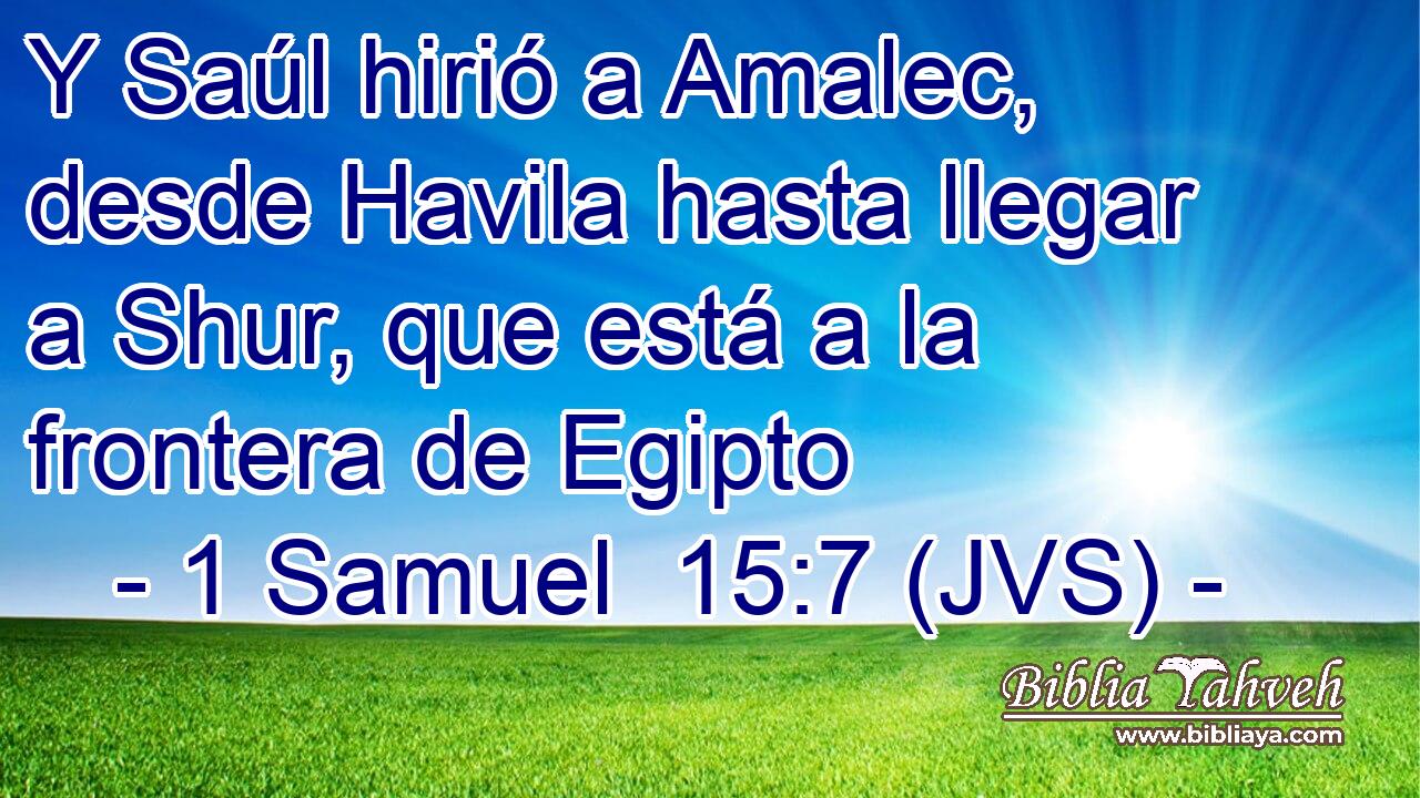 Y Saúl hirió a Amalec, desde Havila hasta llegar a Shur, que está a la frontera de Egipto