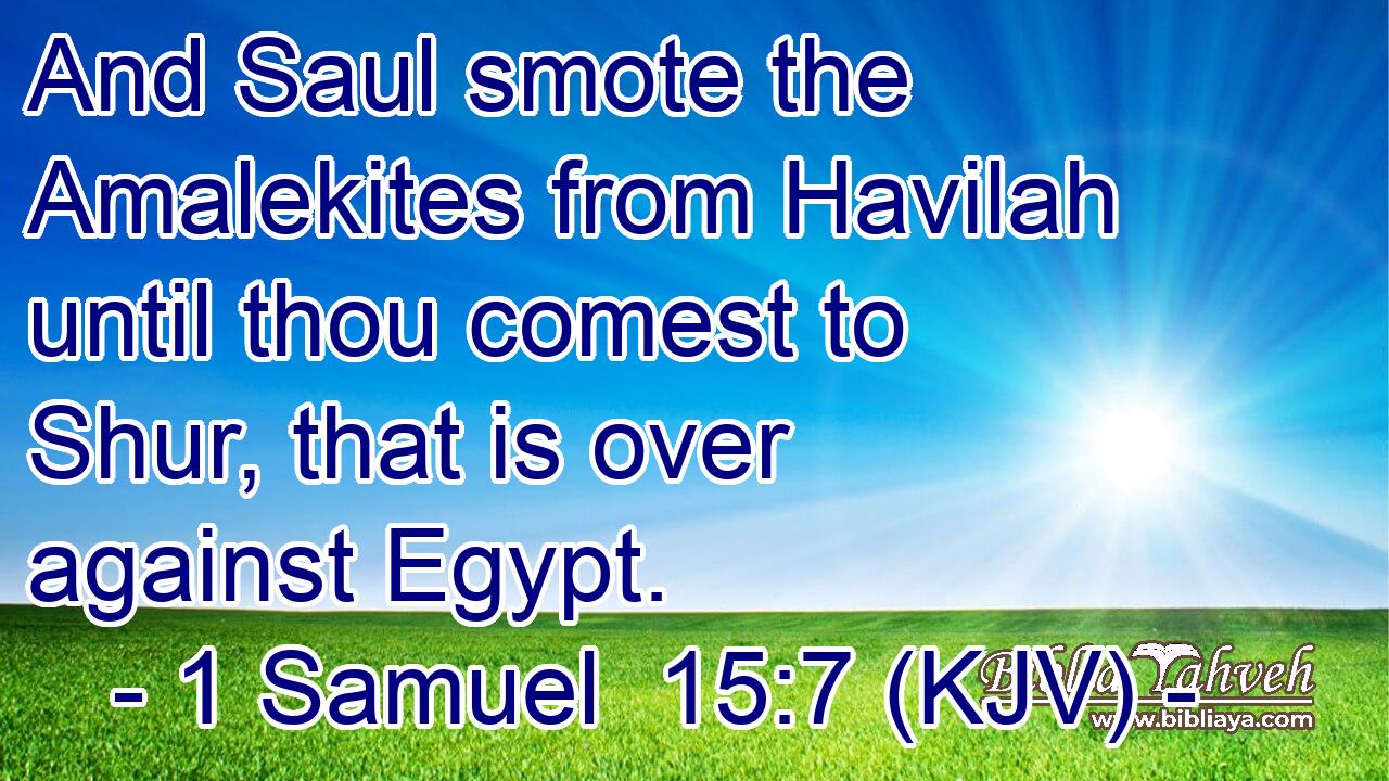 And Saul smote the Amalekites from Havilah until thou comest to Shur, that is over against Egypt.