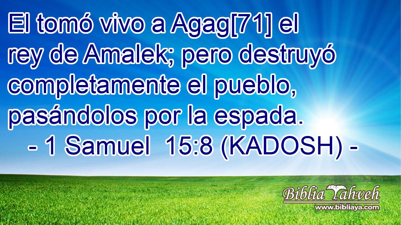  El tomó vivo a Agag[71] el rey de Amalek; pero destruyó completamente el pueblo, pasándolos por la espada. 