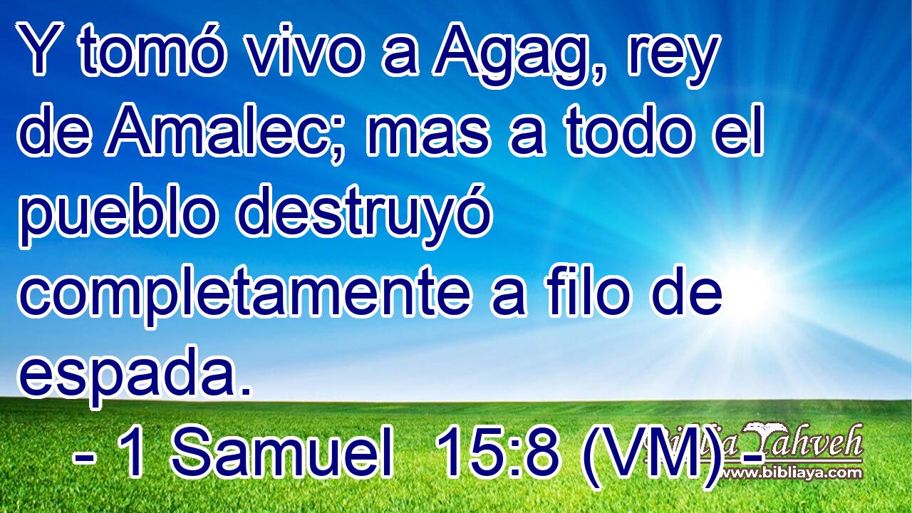  Y tomó vivo a Agag, rey de Amalec; mas a todo el pueblo destruyó completamente a filo de espada. 