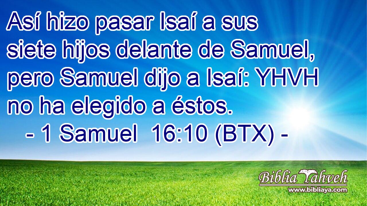 Así hizo pasar Isaí a sus siete hijos delante de Samuel, pero Samuel dijo a Isaí: YHVH no ha elegido a éstos.