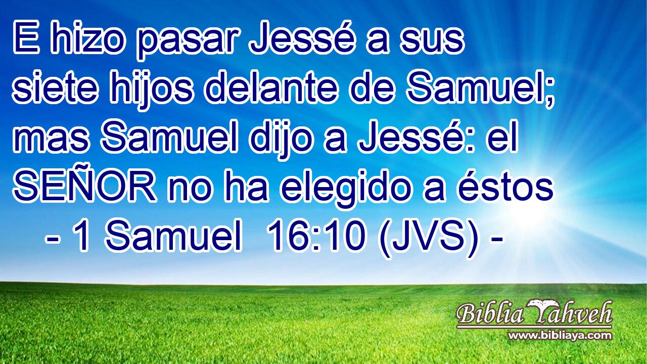 E hizo pasar Jessé a sus siete hijos delante de Samuel; mas Samuel dijo a Jessé: el SEÑOR no ha elegido a éstos