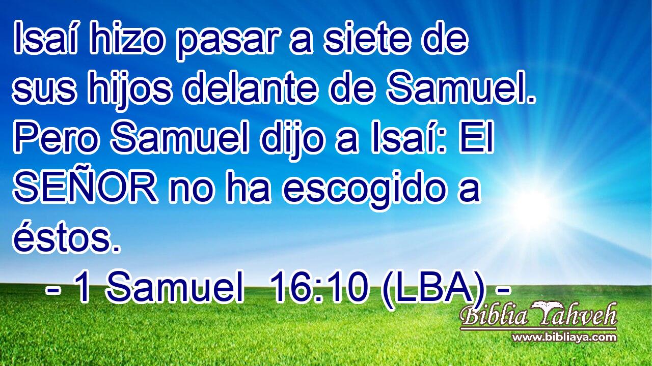 Isaí hizo pasar a siete de sus hijos delante de Samuel. Pero Samuel dijo a Isaí: El SEÑOR no ha escogido a éstos.