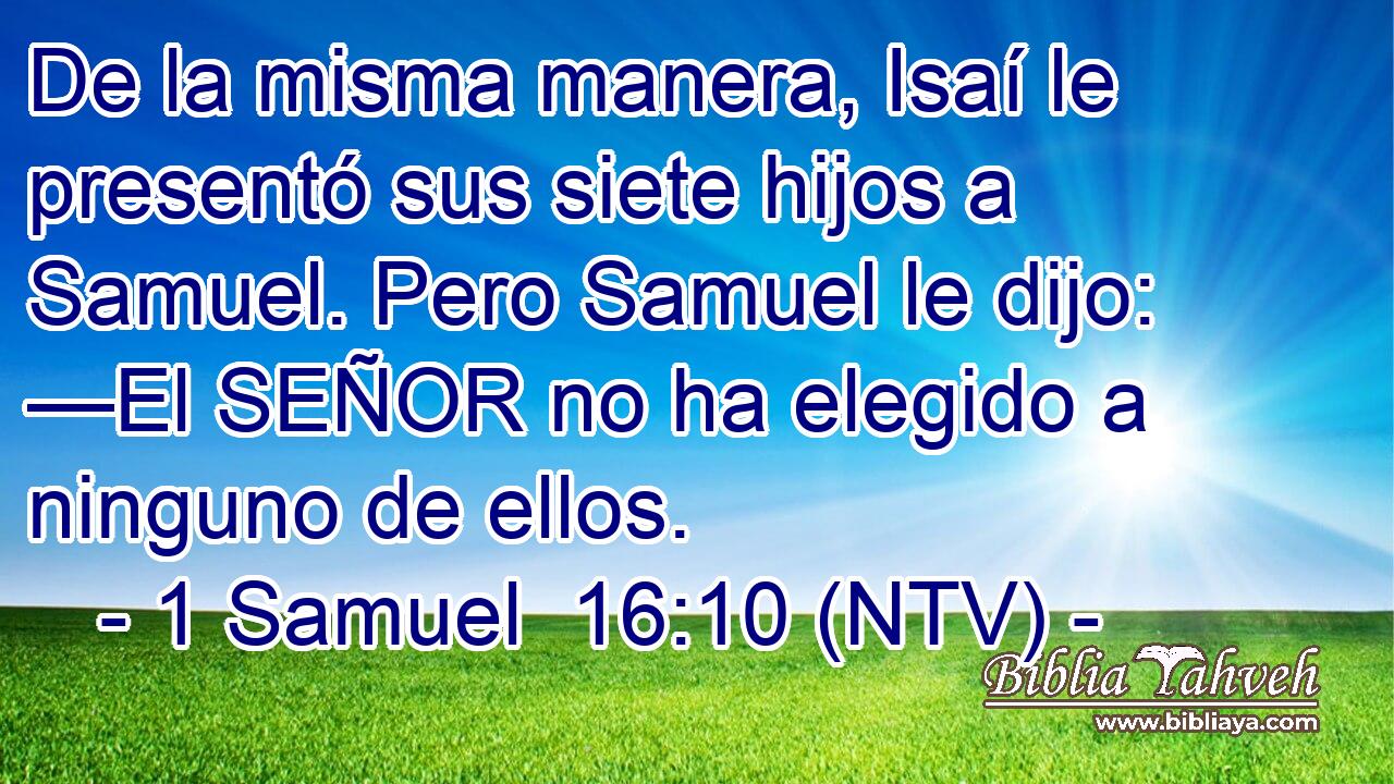 De la misma manera, Isaí le presentó sus siete hijos a Samuel. Pero Samuel le dijo: —El SEÑOR no ha elegido a ninguno de ellos.