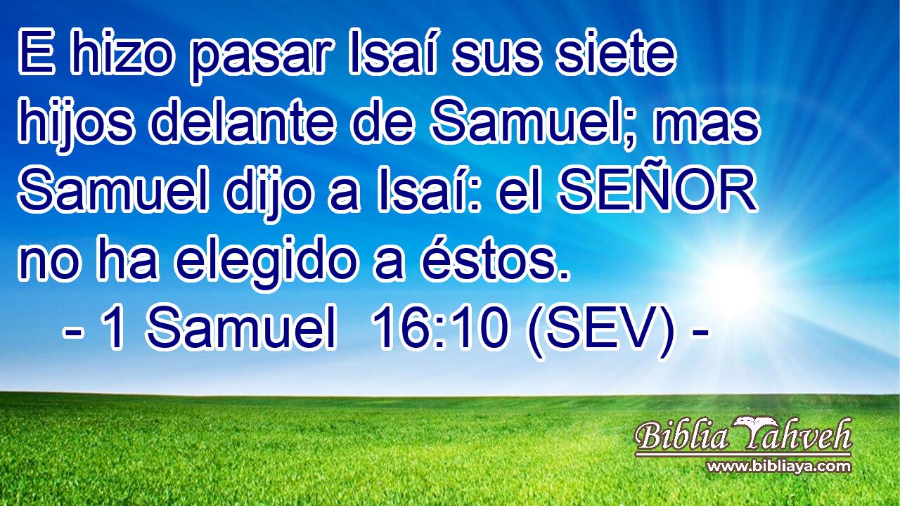 E hizo pasar Isaí sus siete hijos delante de Samuel; mas Samuel dijo a Isaí: el SEÑOR no ha elegido a éstos.