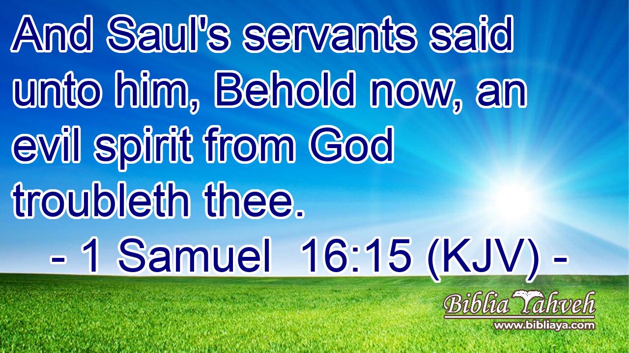 And Saul's servants said unto him, Behold now, an evil spirit from God troubleth thee.