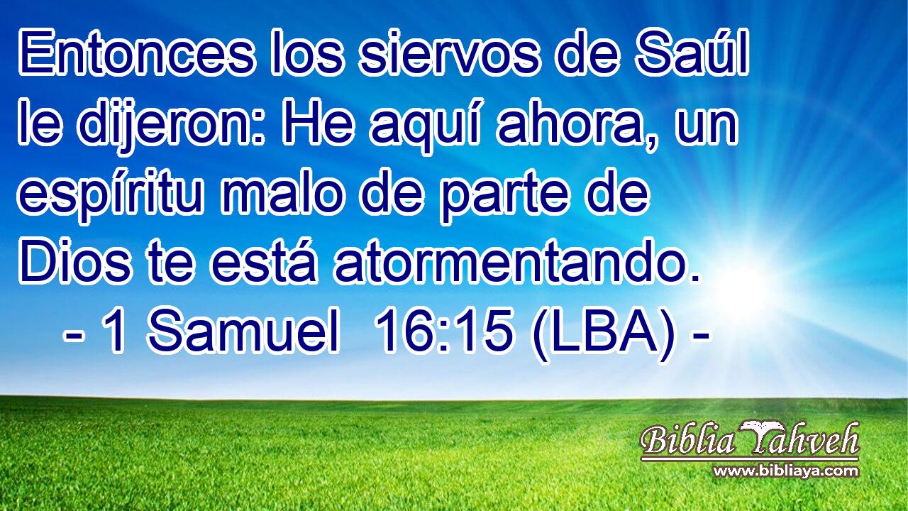 Entonces los siervos de Saúl le dijeron: He aquí ahora, un espíritu malo de parte de Dios te está atormentando.