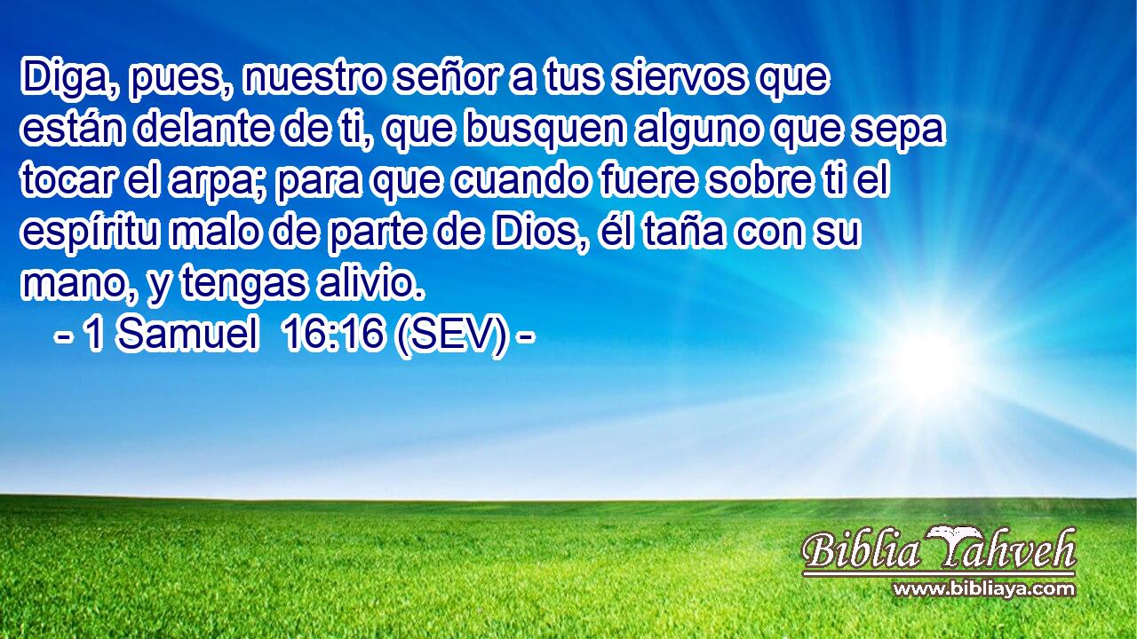 Diga, pues, nuestro señor a tus siervos que están delante de ti, que busquen alguno que sepa tocar el arpa; para que cuando fuere sobre ti el espíritu malo de parte de Dios, él taña con su mano, y tengas alivio.