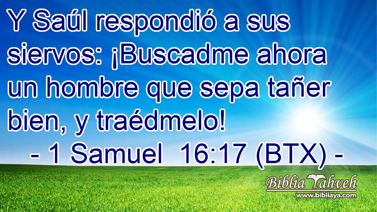 Y Saúl respondió a sus siervos: ¡Buscadme ahora un hombre que sepa tañer bien, y traédmelo!