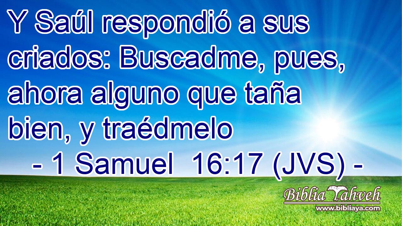 Y Saúl respondió a sus criados: Buscadme, pues, ahora alguno que taña bien, y traédmelo