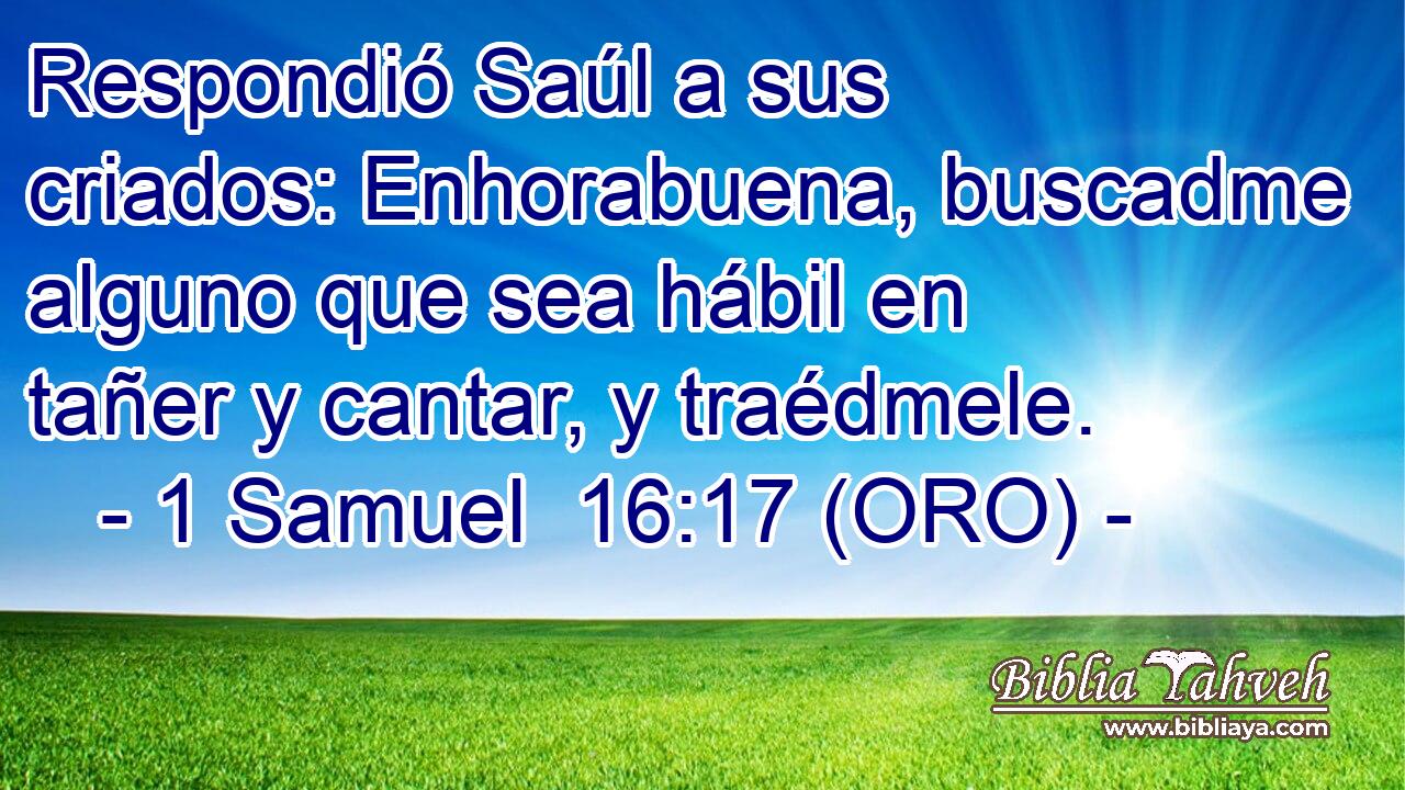  Respondió Saúl a sus criados: Enhorabuena, buscadme alguno que sea hábil en tañer y cantar, y traédmele. 