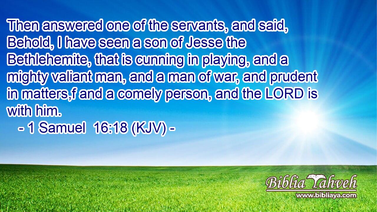 Then answered one of the servants, and said, Behold, I have seen a son of Jesse the Bethlehemite, that is cunning in playing, and a mighty valiant man, and a man of war, and prudent in matters,f and a comely person, and the LORD is with him.