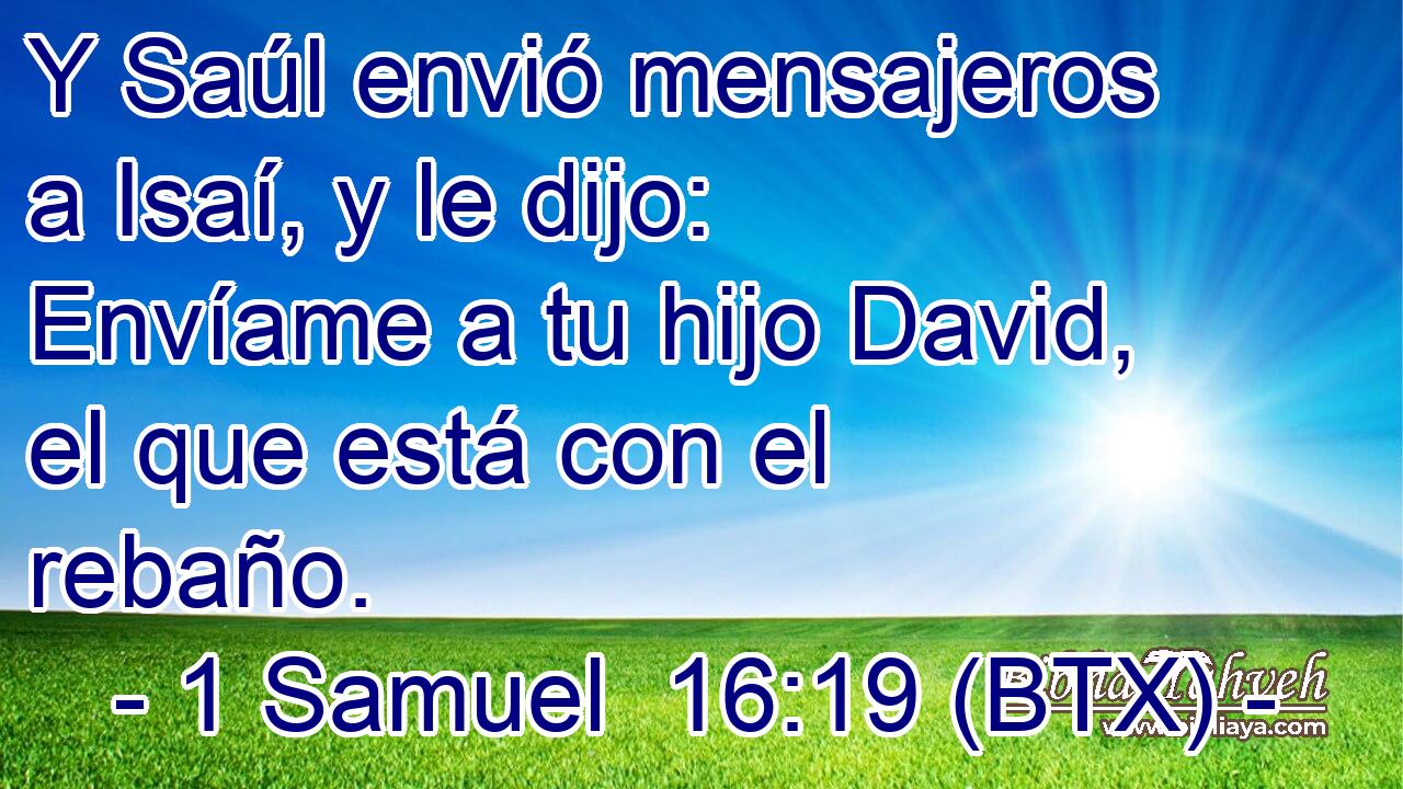 Y Saúl envió mensajeros a Isaí, y le dijo: Envíame a tu hijo David, el que está con el rebaño.