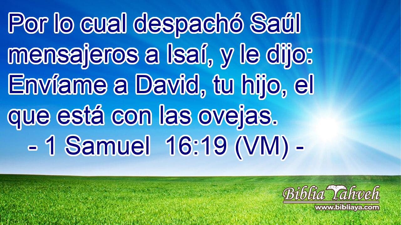  Por lo cual despachó Saúl mensajeros a Isaí, y le dijo: Envíame a David, tu hijo, el que está con las ovejas. 