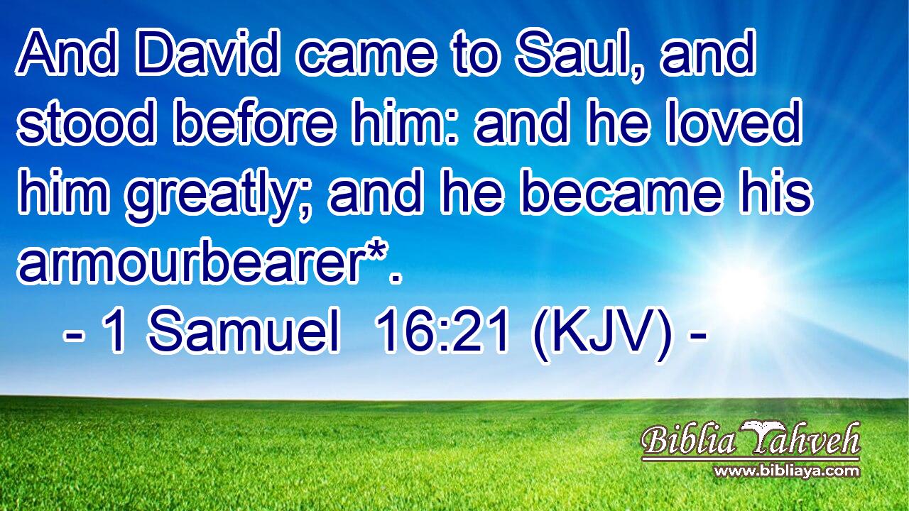 And David came to Saul, and stood before him: and he loved him greatly; and he became his armourbearer*.