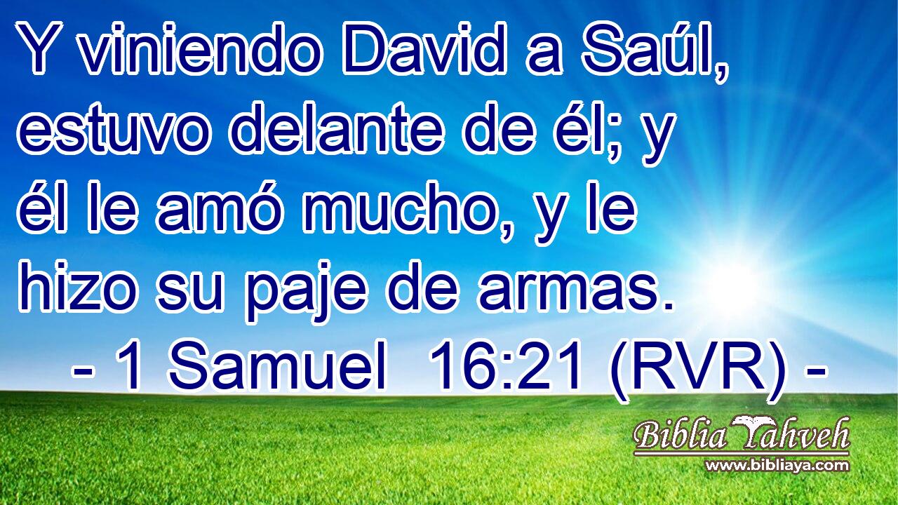 Y viniendo David a Saúl, estuvo delante de él; y él le amó mucho, y le hizo su paje de armas.