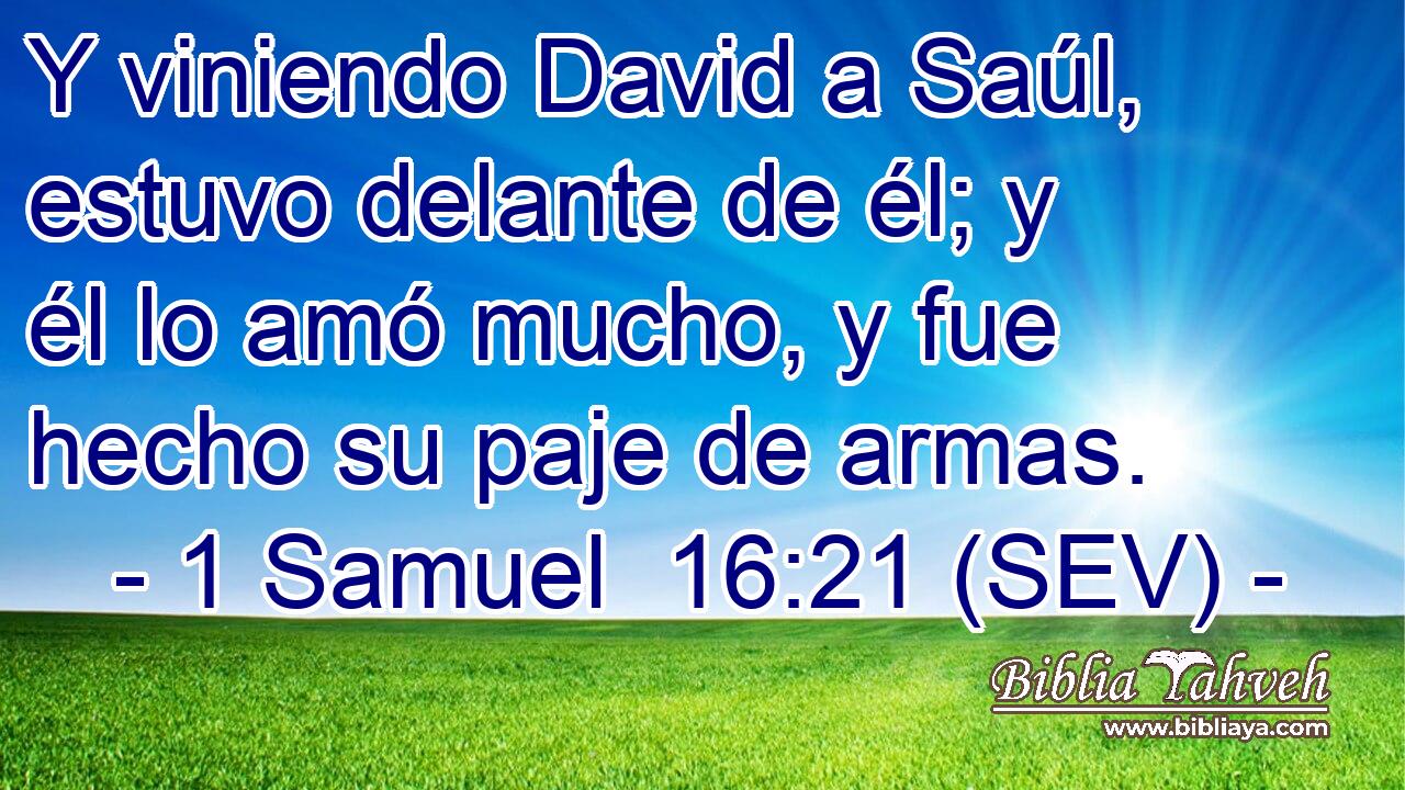 Y viniendo David a Saúl, estuvo delante de él; y él lo amó mucho, y fue hecho su paje de armas.