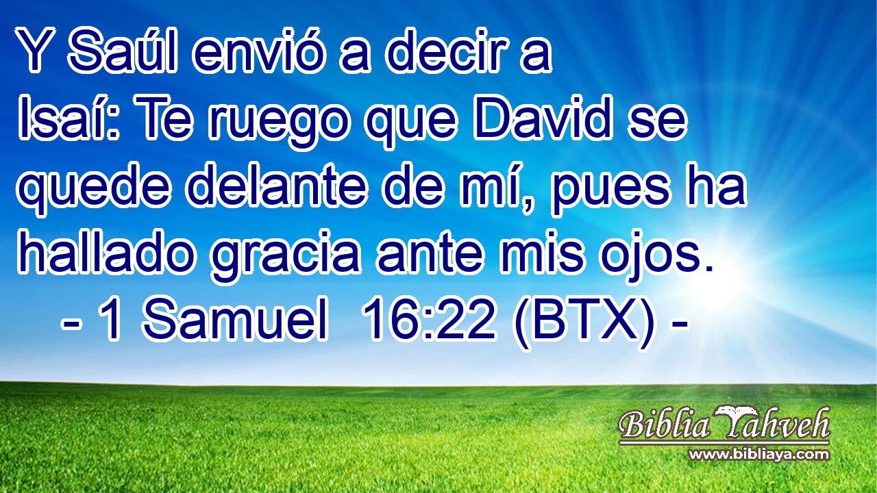 Y Saúl envió a decir a Isaí: Te ruego que David se quede delante de mí, pues ha hallado gracia ante mis ojos.