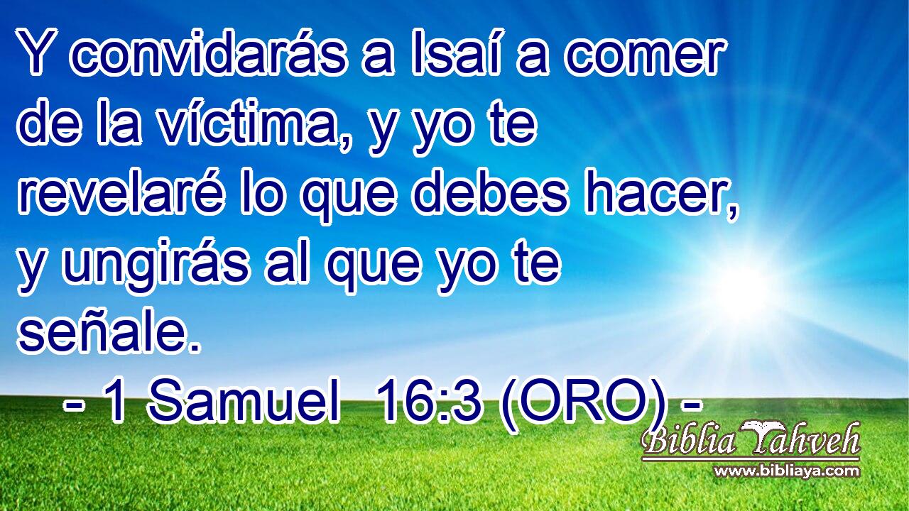  Y convidarás a Isaí a comer de la víctima, y yo te revelaré lo que debes hacer, y ungirás al que yo te señale. 