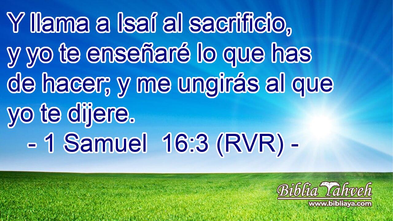 Y llama a Isaí al sacrificio, y yo te enseñaré lo que has de hacer; y me ungirás al que yo te dijere.