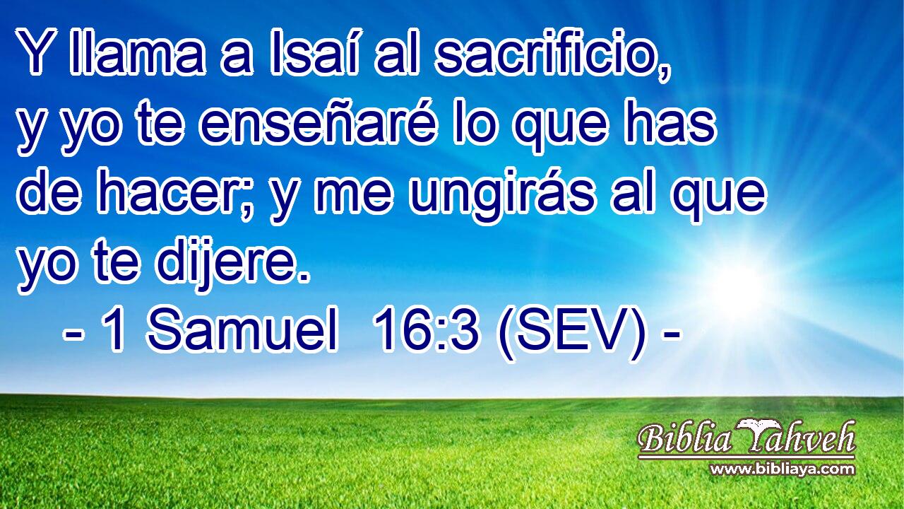 Y llama a Isaí al sacrificio, y yo te enseñaré lo que has de hacer; y me ungirás al que yo te dijere.