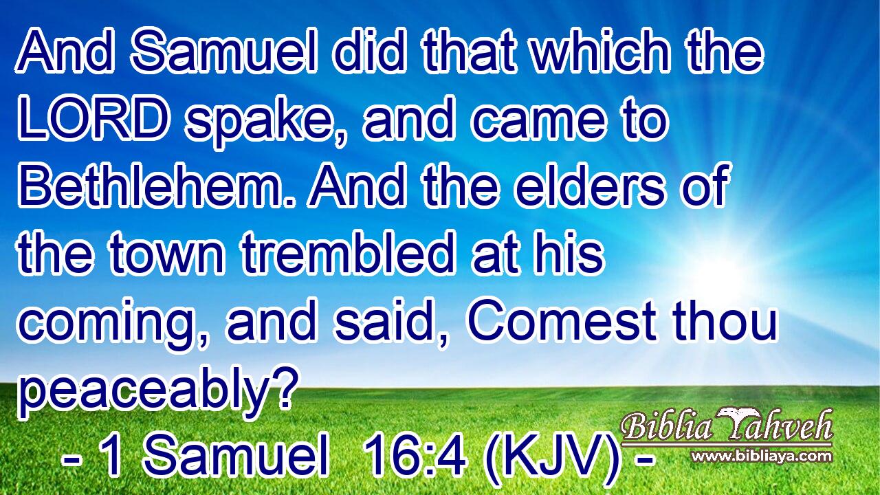 And Samuel did that which the LORD spake, and came to Bethlehem. And the elders of the town trembled at his coming, and said, Comest thou peaceably?