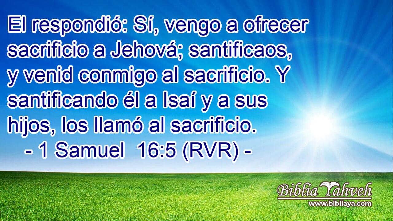 El respondió: Sí, vengo a ofrecer sacrificio a Jehová; santificaos, y venid conmigo al sacrificio. Y santificando él a Isaí y a sus hijos, los llamó al sacrificio.
