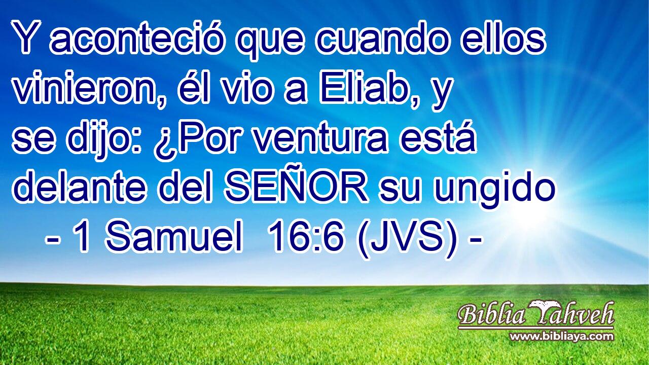 Y aconteció que cuando ellos vinieron, él vio a Eliab, y se dijo: ¿Por ventura está delante del SEÑOR su ungido