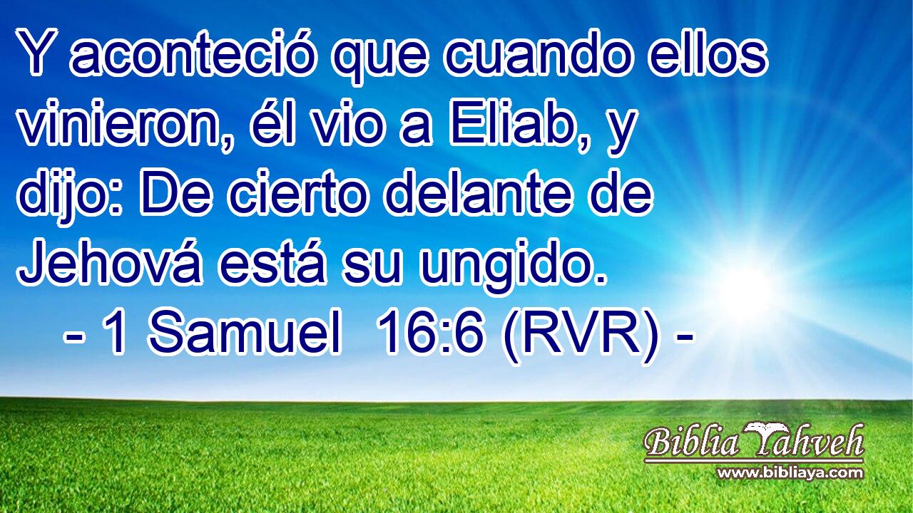 Y aconteció que cuando ellos vinieron, él vio a Eliab, y dijo: De cierto delante de Jehová está su ungido.