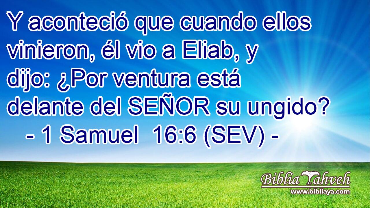 Y aconteció que cuando ellos vinieron, él vio a Eliab, y dijo: ¿Por ventura está delante del SEÑOR su ungido?