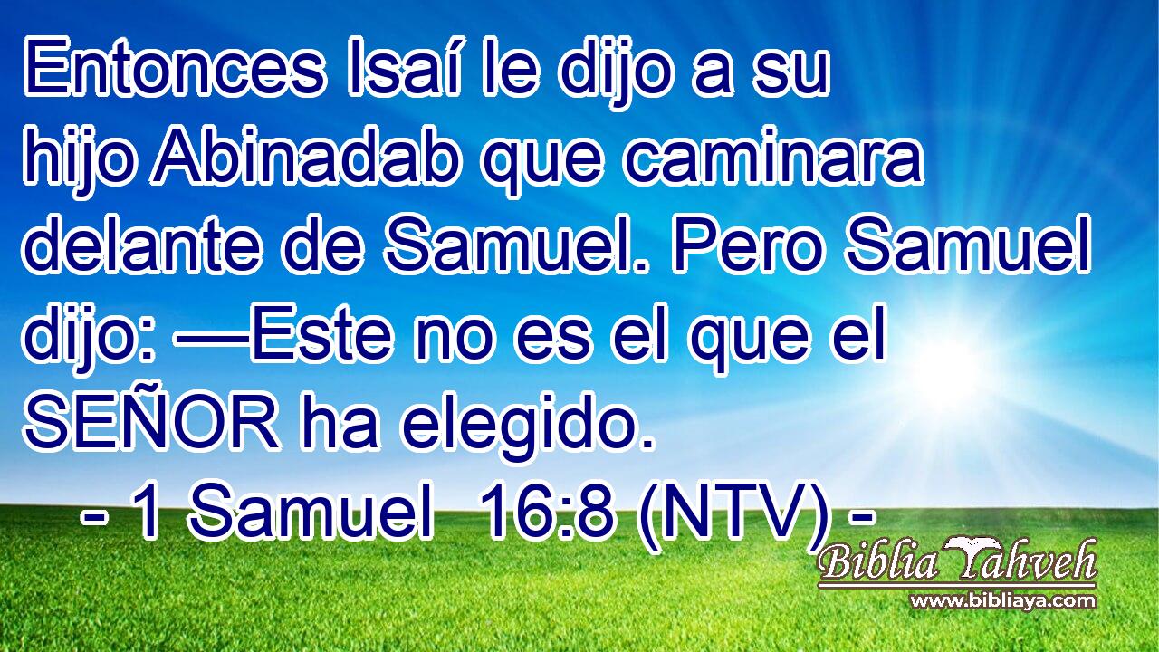Entonces Isaí le dijo a su hijo Abinadab que caminara delante de Samuel. Pero Samuel dijo: —Este no es el que el SEÑOR ha elegido.