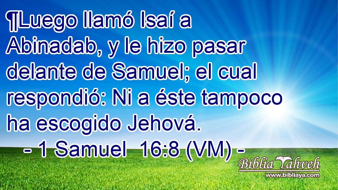  ¶Luego llamó Isaí a Abinadab, y le hizo pasar delante de Samuel; el cual respondió: Ni a éste tampoco ha escogido Jehová. 
