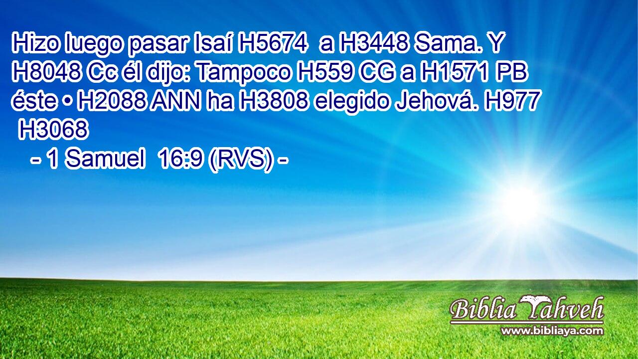 Hizo luego pasar Isaí H5674  a H3448 Sama. Y H8048 Cc él dijo: Tampoco H559 CG a H1571 PB éste • H2088 ANN ha H3808 elegido Jehová. H977  H3068 