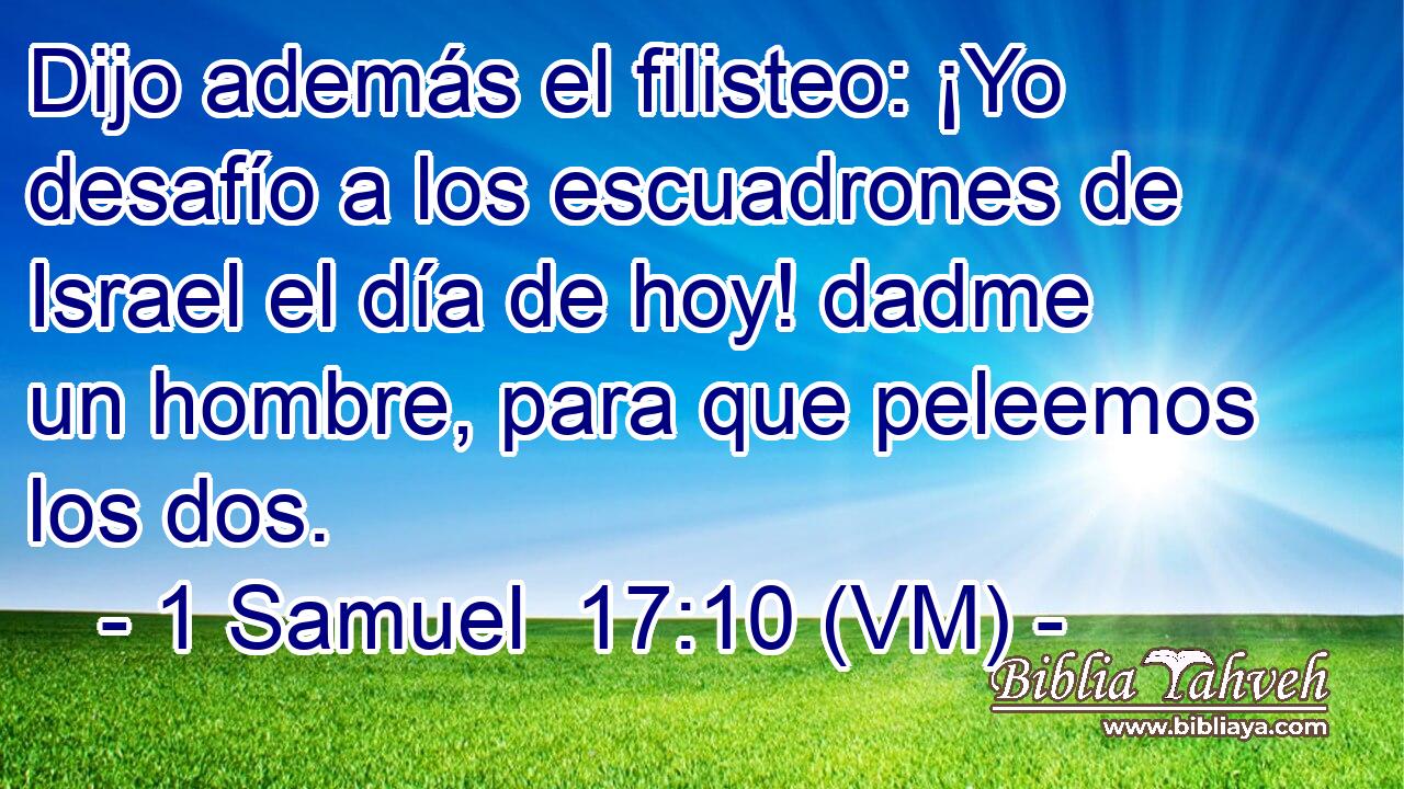  Dijo además el filisteo: ¡Yo desafío a los escuadrones de Israel el día de hoy! dadme un hombre, para que peleemos los dos. 