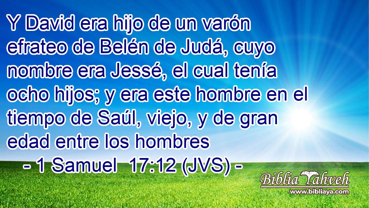 Y David era hijo de un varón efrateo de Belén de Judá, cuyo nombre era Jessé, el cual tenía ocho hijos; y era este hombre en el tiempo de Saúl, viejo, y de gran edad entre los hombres