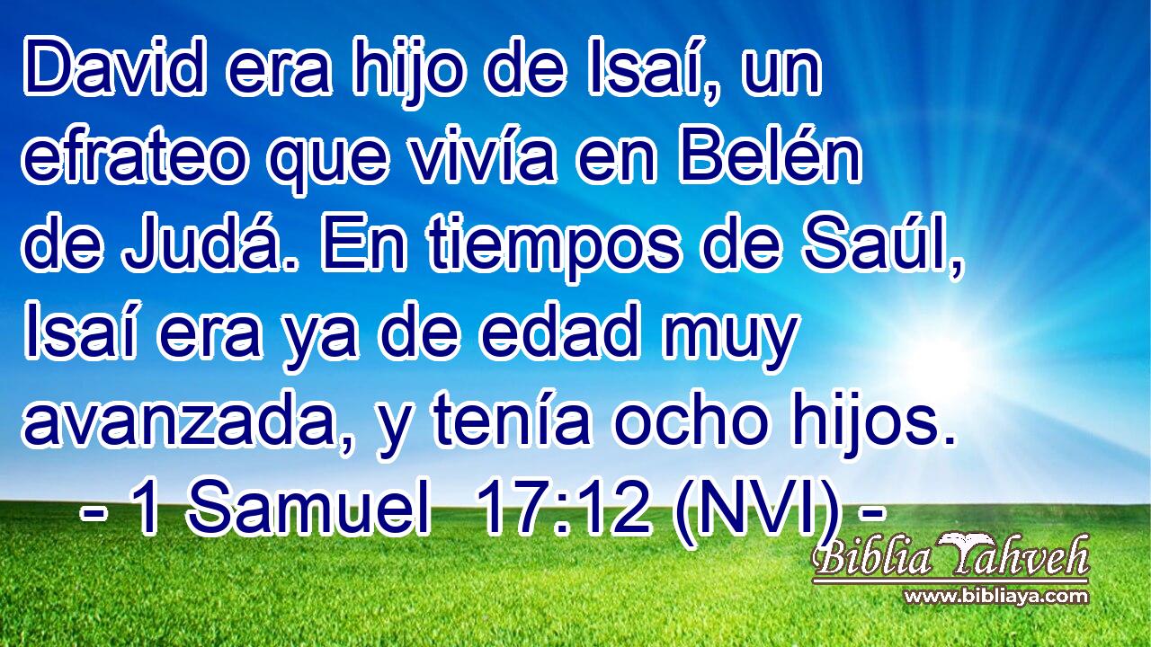  David era hijo de Isaí, un efrateo que vivía en Belén de Judá. En tiempos de Saúl, Isaí era ya de edad muy avanzada, y tenía ocho hijos. 
