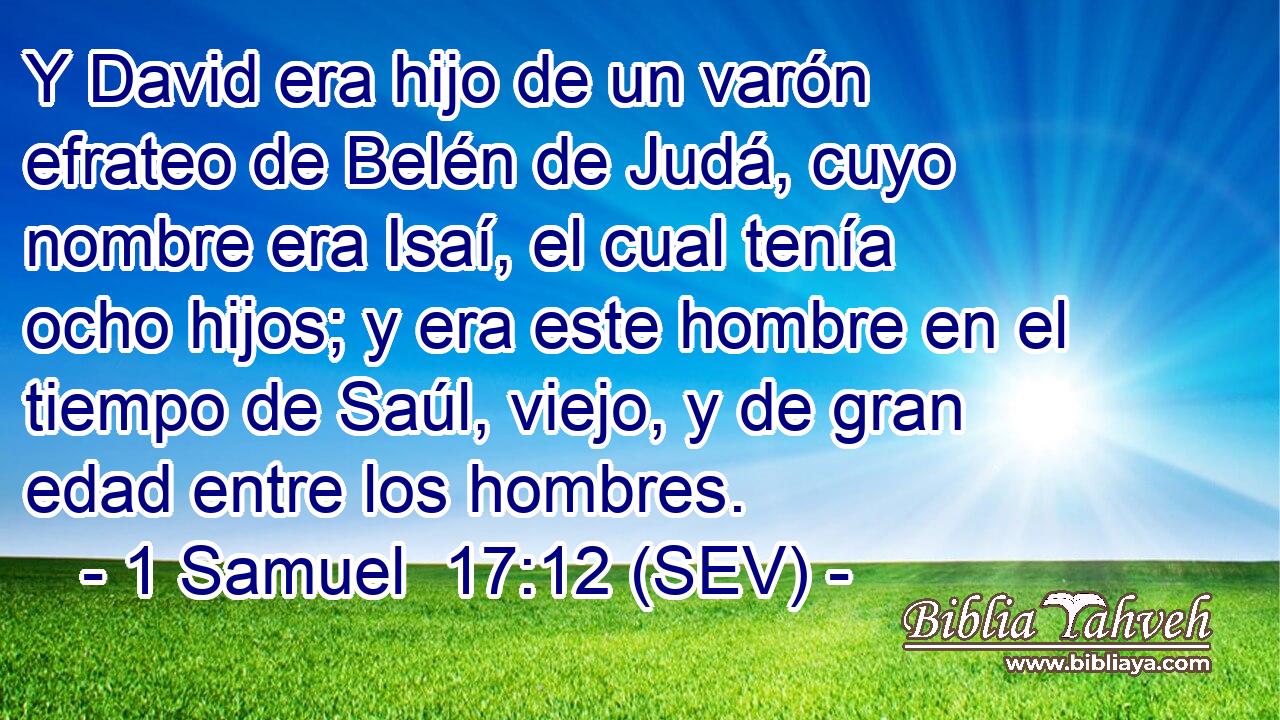 Y David era hijo de un varón efrateo de Belén de Judá, cuyo nombre era Isaí, el cual tenía ocho hijos; y era este hombre en el tiempo de Saúl, viejo, y de gran edad entre los hombres.