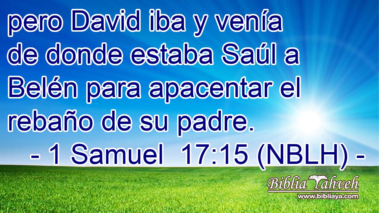  pero David iba y venía de donde estaba Saúl a Belén para apacentar el rebaño de su padre. 