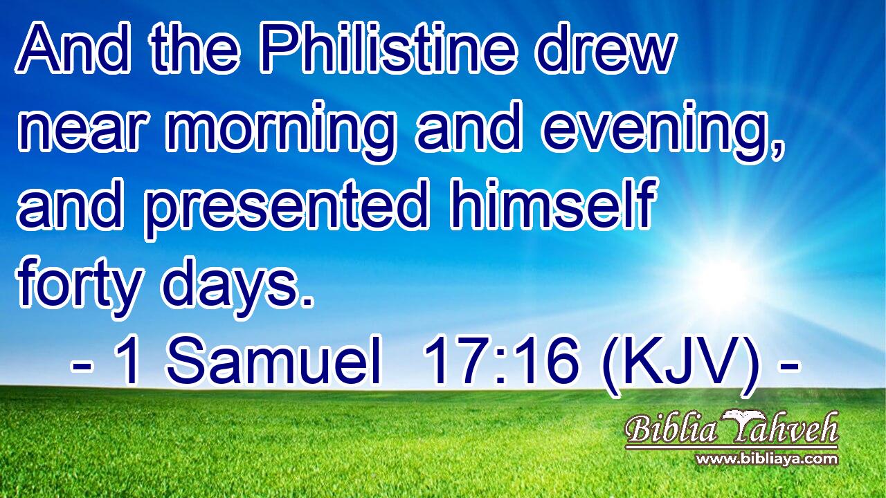 And the Philistine drew near morning and evening, and presented himself forty days.