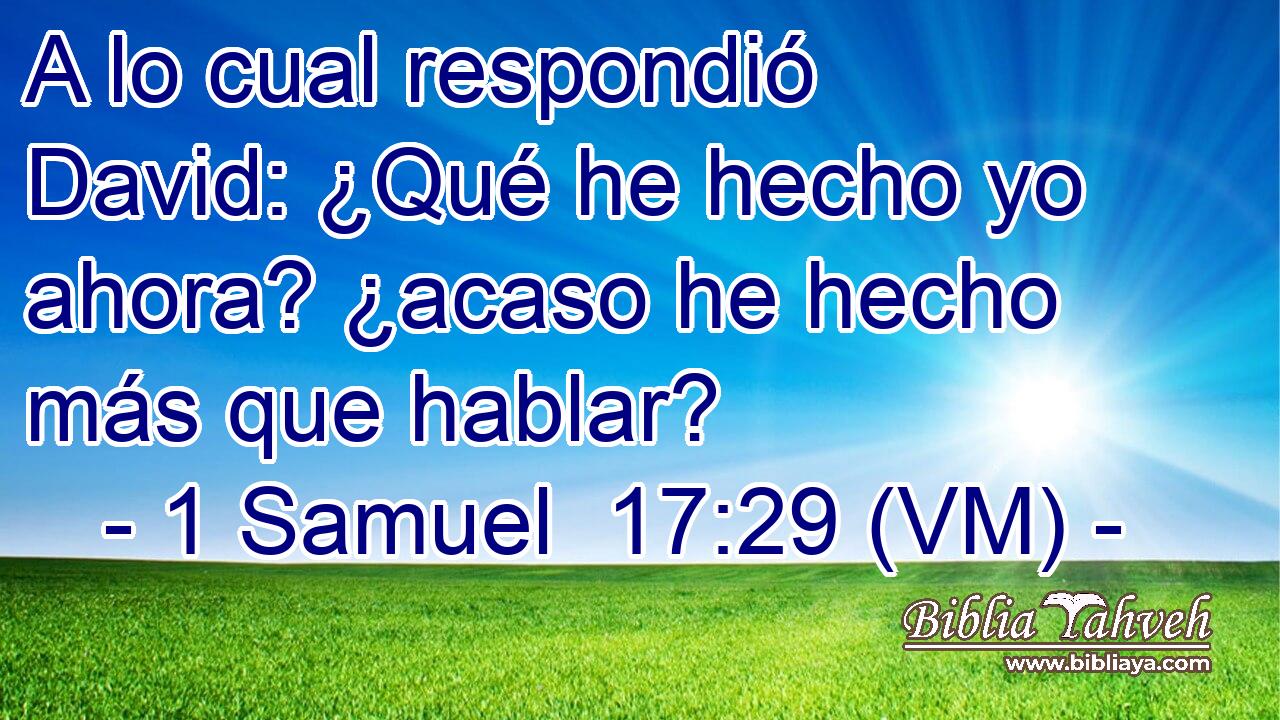  A lo cual respondió David: ¿Qué he hecho yo ahora? ¿acaso he hecho más que hablar? 